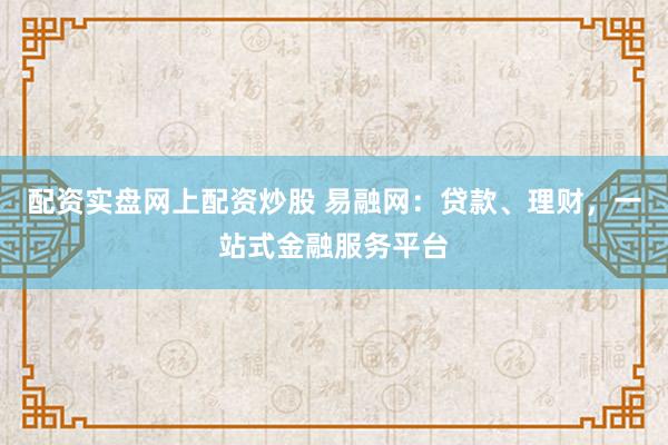 配资实盘网上配资炒股 易融网：贷款、理财，一站式金融服务平台