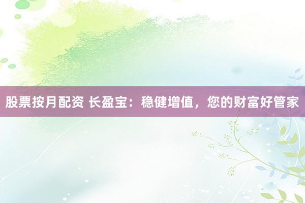 股票按月配资 长盈宝：稳健增值，您的财富好管家