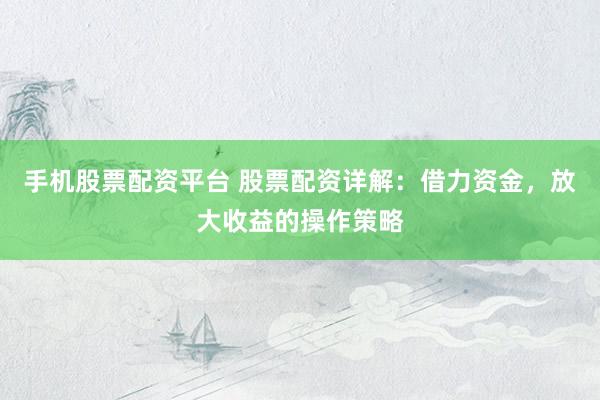 手机股票配资平台 股票配资详解：借力资金，放大收益的操作策略