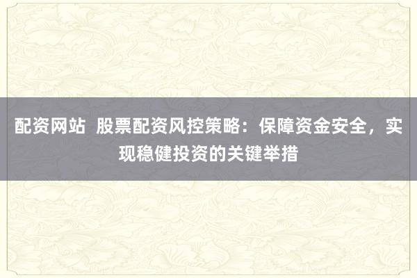 配资网站  股票配资风控策略：保障资金安全，实现稳健投资的关键举措