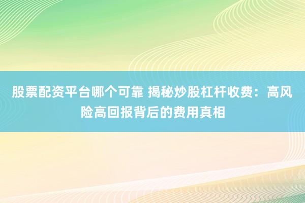 股票配资平台哪个可靠 揭秘炒股杠杆收费：高风险高回报背后的费用真相