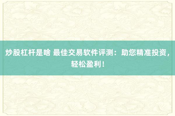 炒股杠杆是啥 最佳交易软件评测：助您精准投资，轻松盈利！