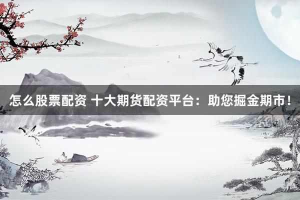 怎么股票配资 十大期货配资平台：助您掘金期市！