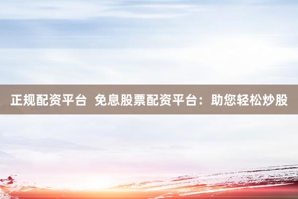正规配资平台  免息股票配资平台：助您轻松炒股