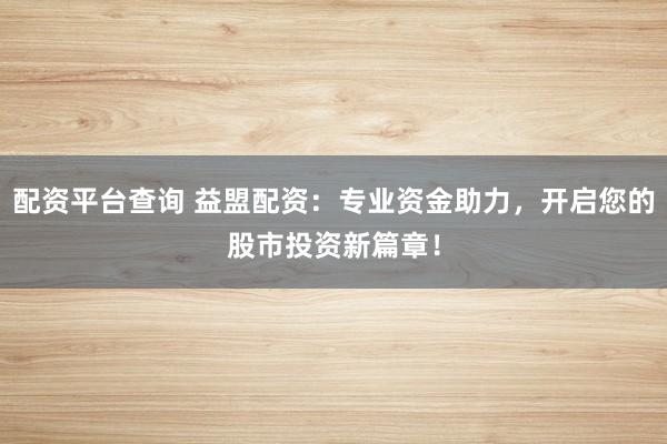 配资平台查询 益盟配资：专业资金助力，开启您的股市投资新篇章！