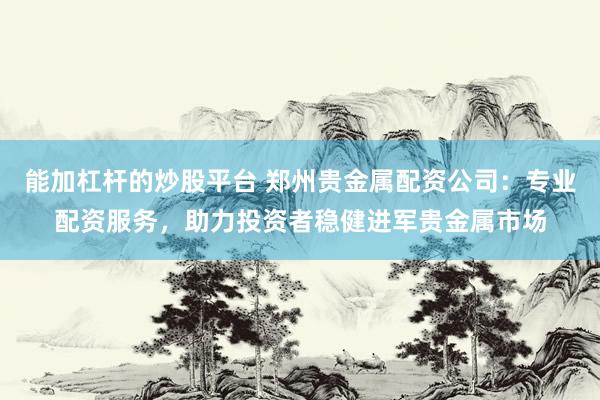 能加杠杆的炒股平台 郑州贵金属配资公司：专业配资服务，助力投资者稳健进军贵金属市场