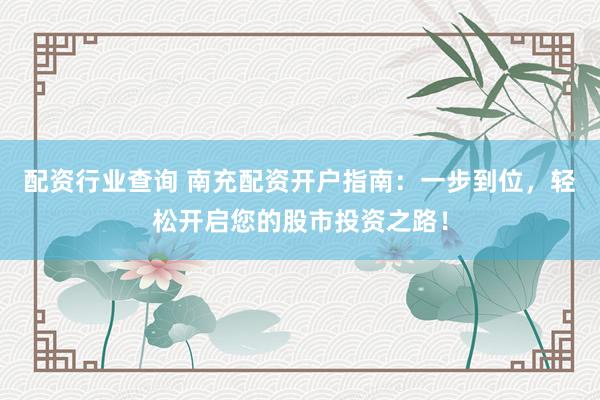 配资行业查询 南充配资开户指南：一步到位，轻松开启您的股市投资之路！