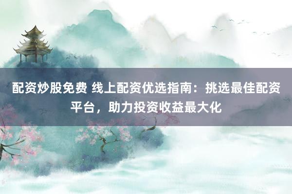 配资炒股免费 线上配资优选指南：挑选最佳配资平台，助力投资收益最大化