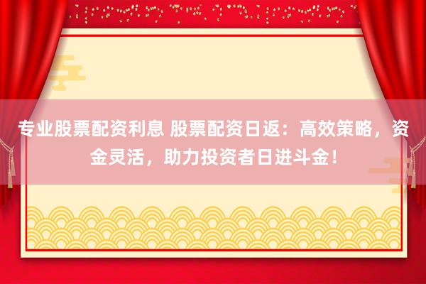 专业股票配资利息 股票配资日返：高效策略，资金灵活，助力投资者日进斗金！