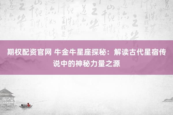 期权配资官网 牛金牛星座探秘：解读古代星宿传说中的神秘力量之源