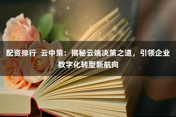 配资排行  云中策：揭秘云端决策之道，引领企业数字化转型新航向