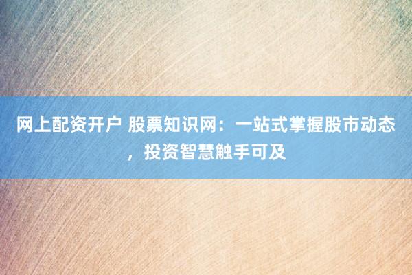 网上配资开户 股票知识网：一站式掌握股市动态，投资智慧触手可及