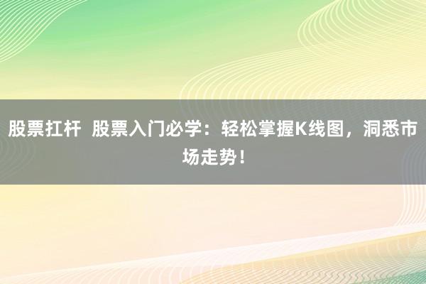 股票扛杆  股票入门必学：轻松掌握K线图，洞悉市场走势！