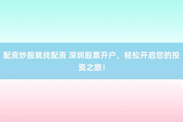 配资炒股就找配资 深圳股票开户，轻松开启您的投资之旅！