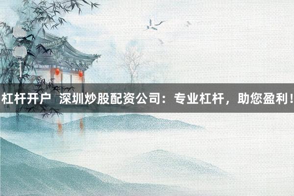 杠杆开户  深圳炒股配资公司：专业杠杆，助您盈利！