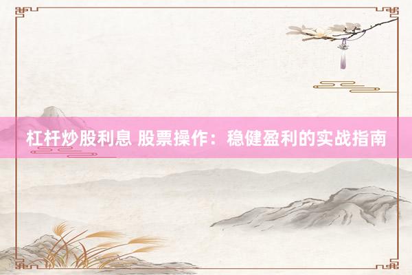 杠杆炒股利息 股票操作：稳健盈利的实战指南