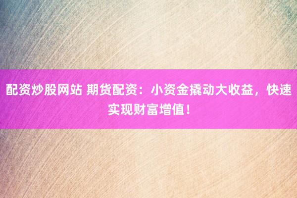 配资炒股网站 期货配资：小资金撬动大收益，快速实现财富增值！