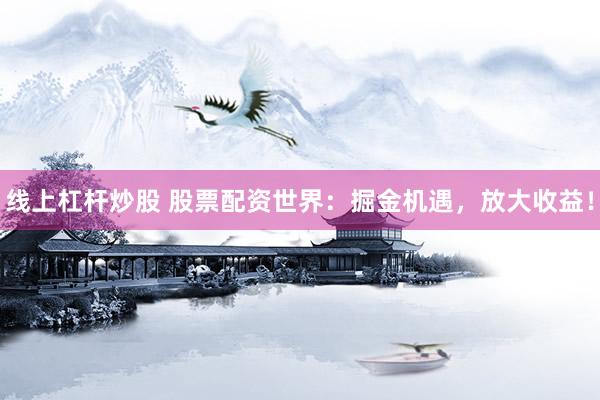 线上杠杆炒股 股票配资世界：掘金机遇，放大收益！