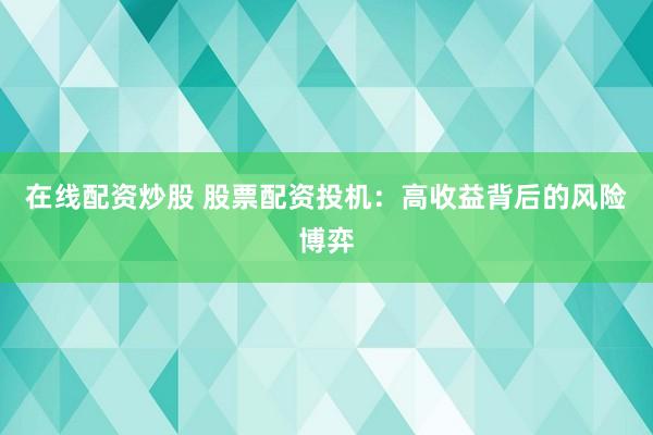 在线配资炒股 股票配资投机：高收益背后的风险博弈