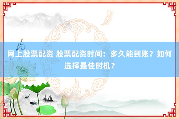 网上股票配资 股票配资时间：多久能到账？如何选择最佳时机？