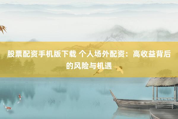股票配资手机版下载 个人场外配资：高收益背后的风险与机遇
