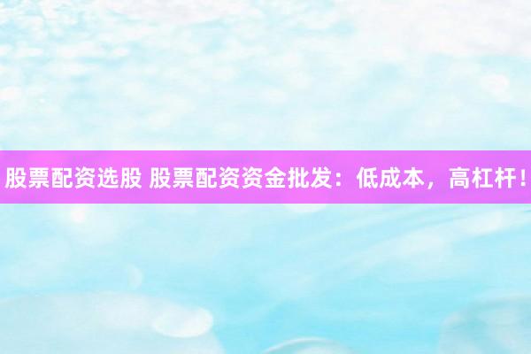 股票配资选股 股票配资资金批发：低成本，高杠杆！