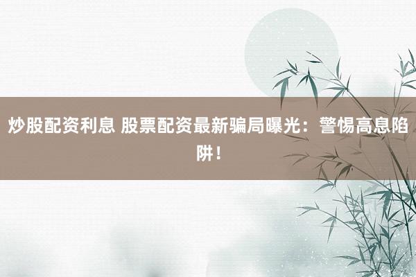 炒股配资利息 股票配资最新骗局曝光：警惕高息陷阱！
