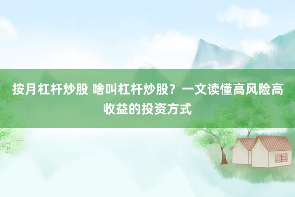 按月杠杆炒股 啥叫杠杆炒股？一文读懂高风险高收益的投资方式