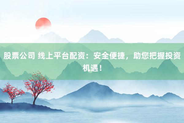 股票公司 线上平台配资：安全便捷，助您把握投资机遇！