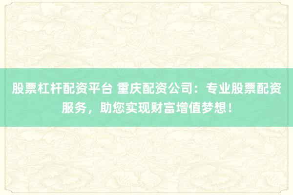 股票杠杆配资平台 重庆配资公司：专业股票配资服务，助您实现财富增值梦想！