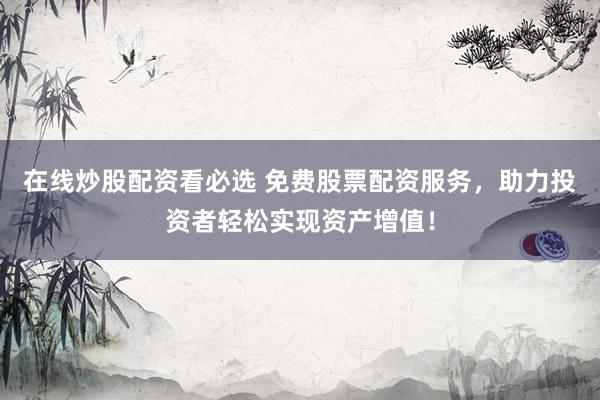 在线炒股配资看必选 免费股票配资服务，助力投资者轻松实现资产增值！