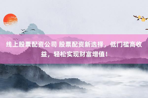 线上股票配资公司 股票配资新选择，低门槛高收益，轻松实现财富增值！