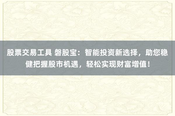 股票交易工具 磐股宝：智能投资新选择，助您稳健把握股市机遇，轻松实现财富增值！
