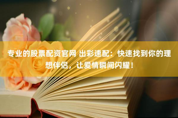 专业的股票配资官网 出彩速配：快速找到你的理想伴侣，让爱情瞬间闪耀！
