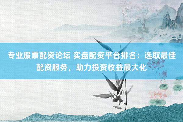 专业股票配资论坛 实盘配资平台排名：选取最佳配资服务，助力投资收益最大化