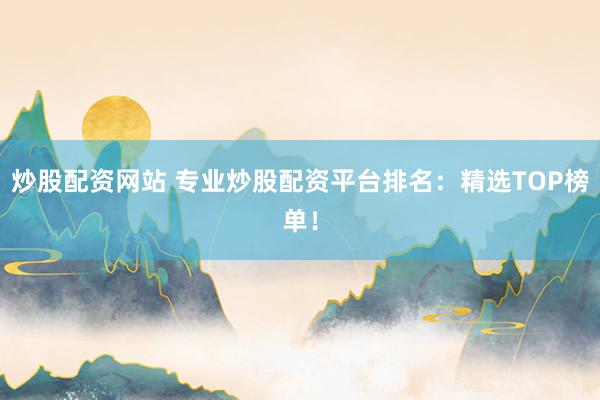 炒股配资网站 专业炒股配资平台排名：精选TOP榜单！
