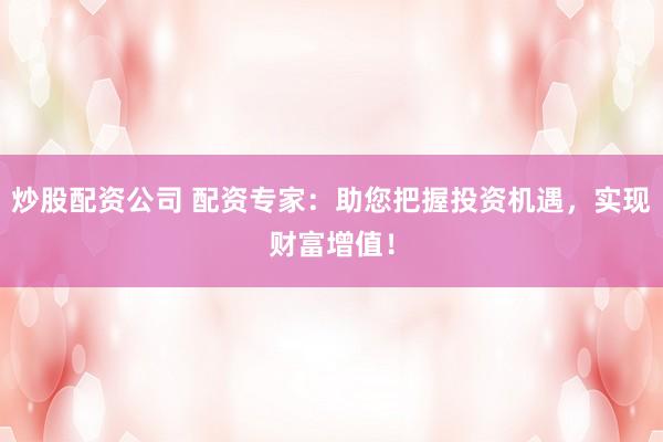 炒股配资公司 配资专家：助您把握投资机遇，实现财富增值！