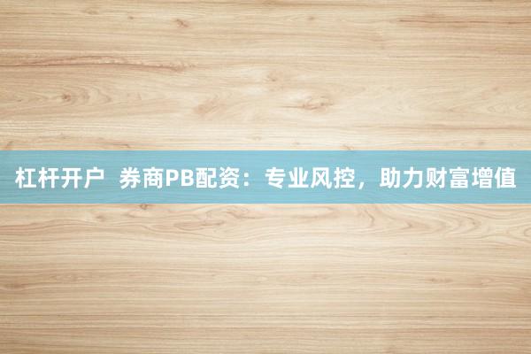 杠杆开户  券商PB配资：专业风控，助力财富增值