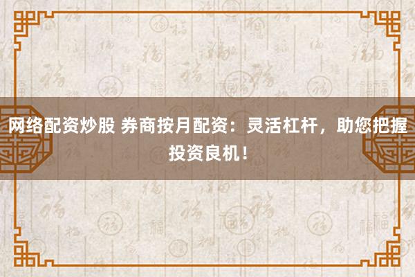 网络配资炒股 券商按月配资：灵活杠杆，助您把握投资良机！