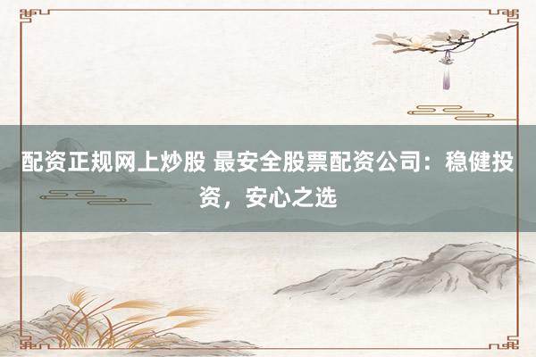 配资正规网上炒股 最安全股票配资公司：稳健投资，安心之选