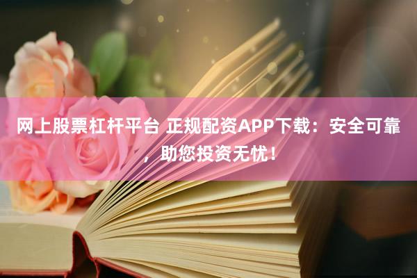网上股票杠杆平台 正规配资APP下载：安全可靠，助您投资无忧！