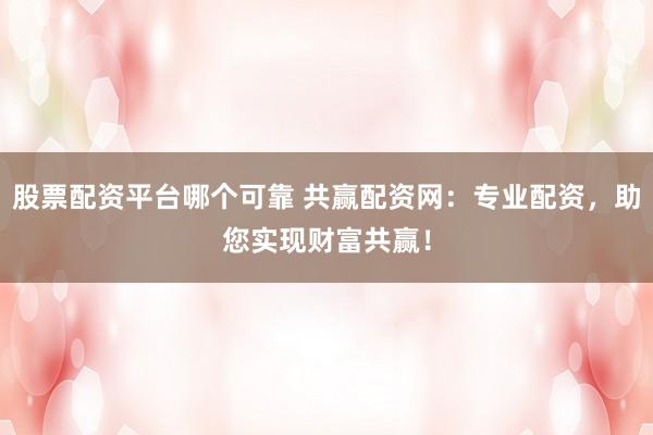 股票配资平台哪个可靠 共赢配资网：专业配资，助您实现财富共赢！