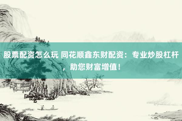 股票配资怎么玩 同花顺鑫东财配资：专业炒股杠杆，助您财富增值！