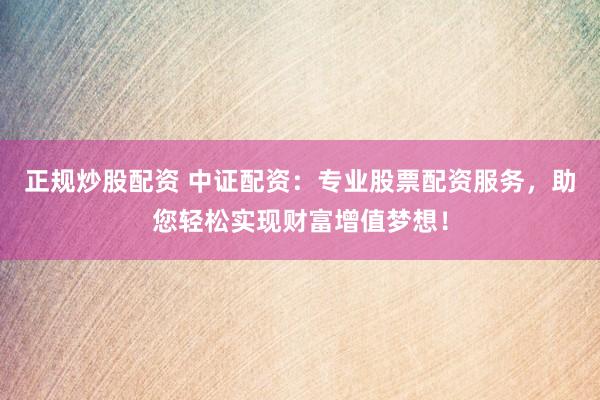 正规炒股配资 中证配资：专业股票配资服务，助您轻松实现财富增值梦想！