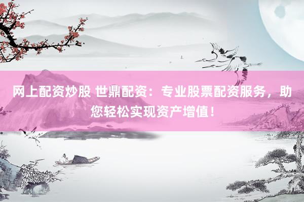 网上配资炒股 世鼎配资：专业股票配资服务，助您轻松实现资产增值！