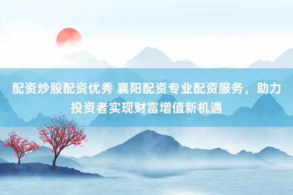 配资炒股配资优秀 襄阳配资专业配资服务，助力投资者实现财富增值新机遇