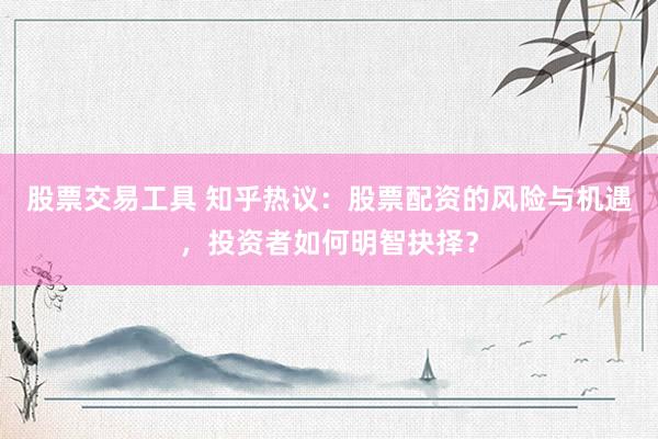 股票交易工具 知乎热议：股票配资的风险与机遇，投资者如何明智抉择？
