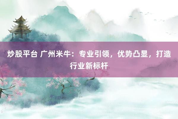 炒股平台 广州米牛：专业引领，优势凸显，打造行业新标杆