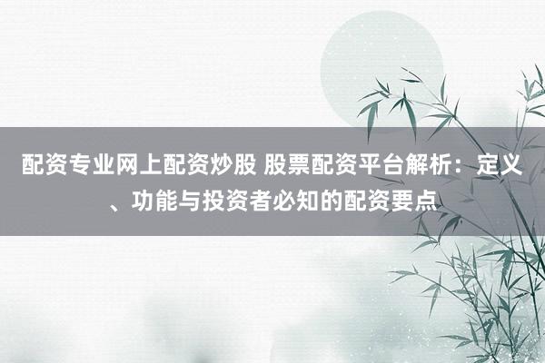 配资专业网上配资炒股 股票配资平台解析：定义、功能与投资者必知的配资要点