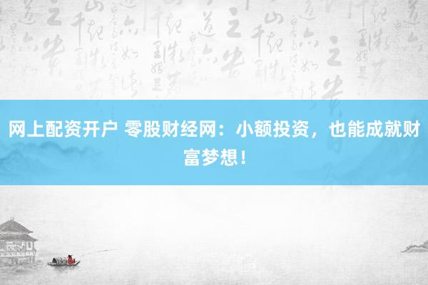 网上配资开户 零股财经网：小额投资，也能成就财富梦想！